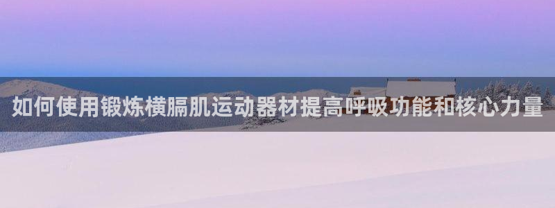 意昂体育3招商电话号码是多少号:如何使用锻炼横膈肌运动器材提