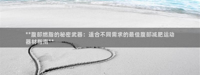 意昂体育3平台注册要钱吗是真的吗:**腹部燃脂的秘密武器:适